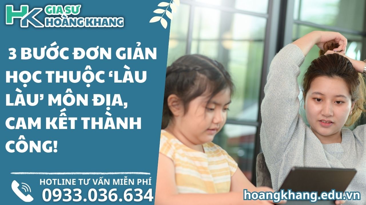 Gia Sư ‘Mách Nước’_ 3 Bước Đơn Giản Học Thuộc ‘Làu Làu’ Môn Địa, Cam Kết Thành Công!